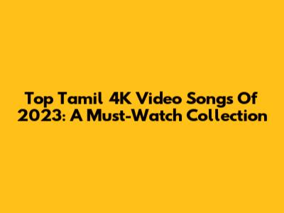 Top Tamil 4K Video Songs Of 2023: A Must-Watch Collection