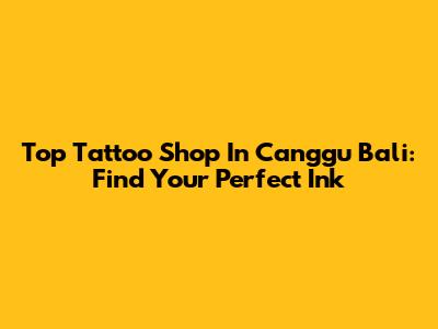 Top Tattoo Shop In Canggu Bali: Find Your Perfect Ink