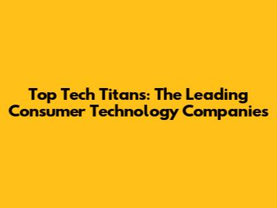 Top Tech Titans: The Leading Consumer Technology Companies