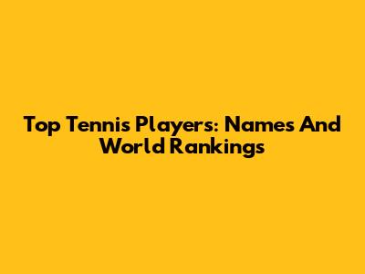 Top Tennis Players: Names And World Rankings