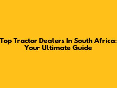 Top Tractor Dealers In South Africa: Your Ultimate Guide