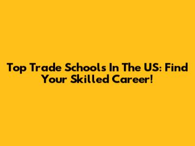 Top Trade Schools In The US: Find Your Skilled Career!