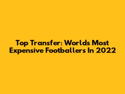 Top Transfer: World's Most Expensive Footballers In 2022