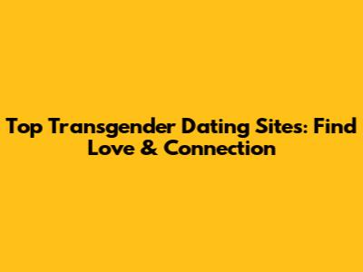 Top Transgender Dating Sites: Find Love & Connection