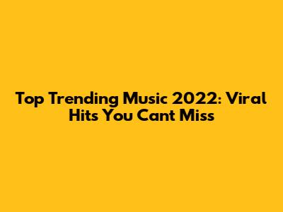 Top Trending Music 2022: Viral Hits You Can't Miss