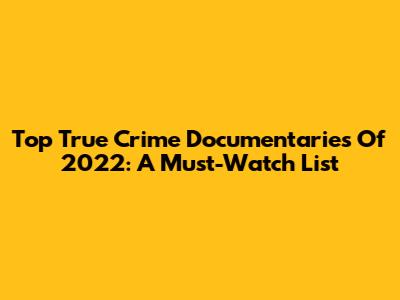 Top True Crime Documentaries Of 2022: A Must-Watch List