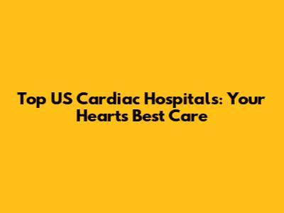 Top US Cardiac Hospitals: Your Heart's Best Care