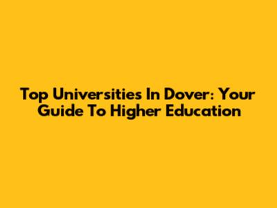 Top Universities In Dover: Your Guide To Higher Education