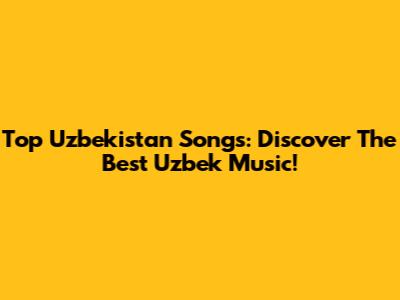 Top Uzbekistan Songs: Discover The Best Uzbek Music!
