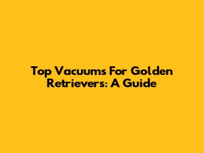 Top Vacuums For Golden Retrievers: A Guide