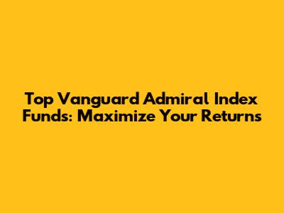 Top Vanguard Admiral Index Funds: Maximize Your Returns