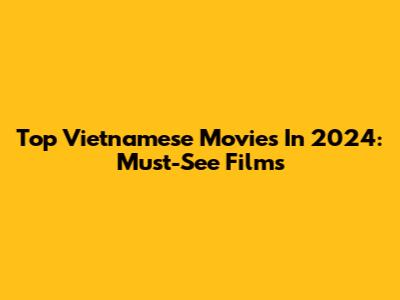 Top Vietnamese Movies In 2024: Must-See Films