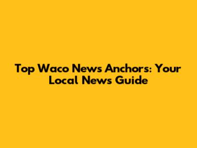 Top Waco News Anchors: Your Local News Guide