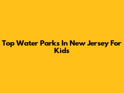 Top Water Parks In New Jersey For Kids