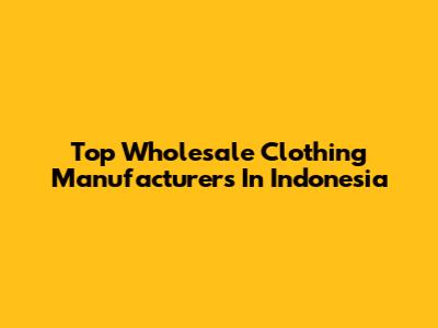 Top Wholesale Clothing Manufacturers In Indonesia