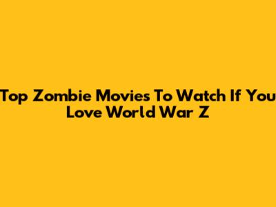 Top Zombie Movies To Watch If You Love World War Z