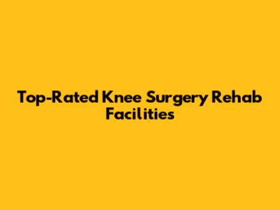 Top-Rated Knee Surgery Rehab Facilities