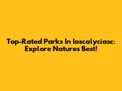 Top-Rated Parks In Ioscalyciasc: Explore Nature's Best!