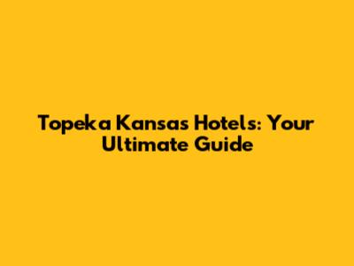Topeka Kansas Hotels: Your Ultimate Guide