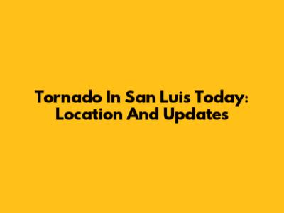 Tornado In San Luis Today: Location And Updates
