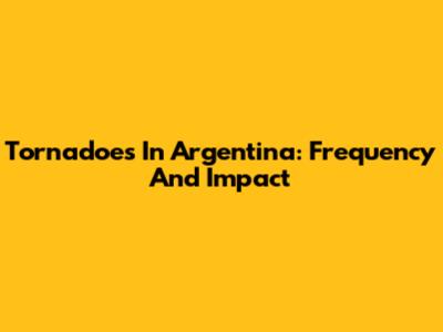 Tornadoes In Argentina: Frequency And Impact
