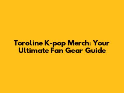 Toroline K-pop Merch: Your Ultimate Fan Gear Guide