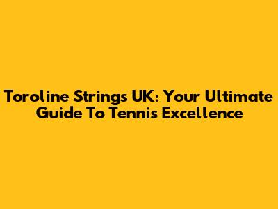 Toroline Strings UK: Your Ultimate Guide To Tennis Excellence