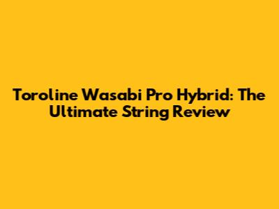 Toroline Wasabi Pro Hybrid: The Ultimate String Review