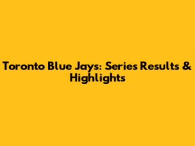 Toronto Blue Jays: Series Results & Highlights