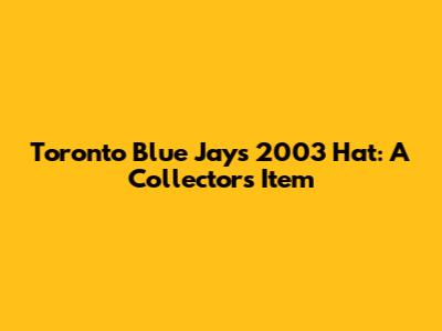 Toronto Blue Jays 2003 Hat: A Collector's Item