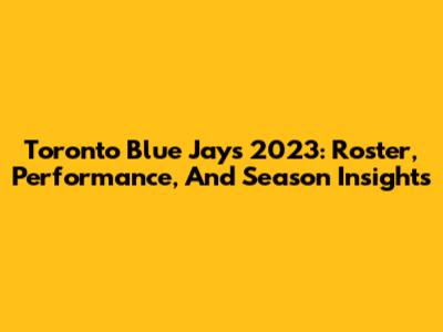Toronto Blue Jays 2023: Roster, Performance, And Season Insights
