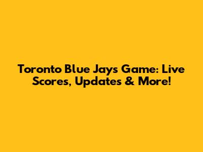 Toronto Blue Jays Game: Live Scores, Updates & More!