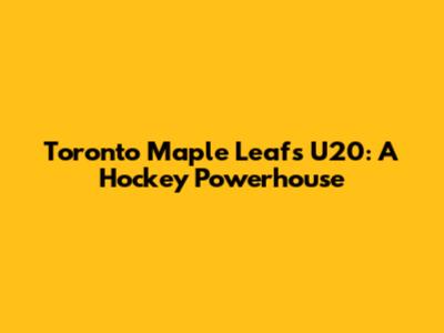 Toronto Maple Leafs U20: A Hockey Powerhouse