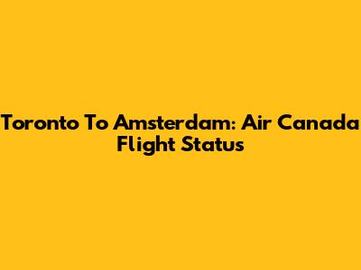 Toronto To Amsterdam: Air Canada Flight Status