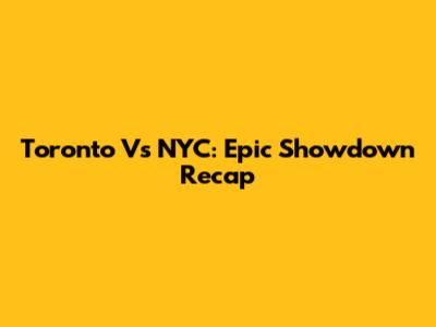 Toronto Vs NYC: Epic Showdown Recap