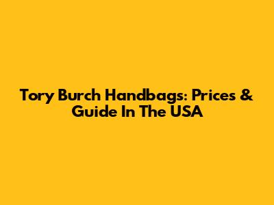 Tory Burch Handbags: Prices & Guide In The USA