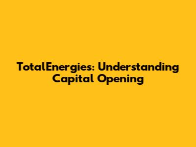 TotalEnergies: Understanding Capital Opening