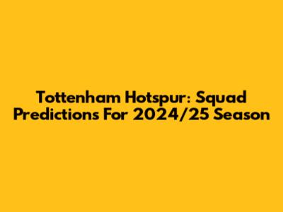 Tottenham Hotspur: Squad Predictions For 2024/25 Season