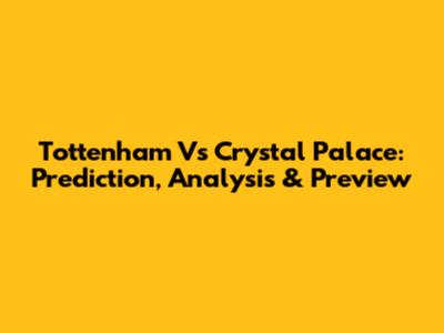 Tottenham Vs Crystal Palace: Prediction, Analysis & Preview