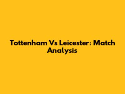 Tottenham Vs Leicester: Match Analysis