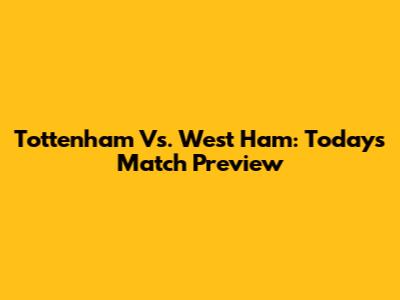 Tottenham Vs. West Ham: Today's Match Preview
