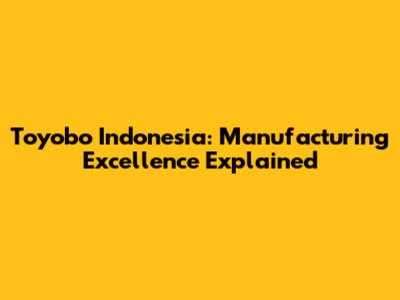 Toyobo Indonesia: Manufacturing Excellence Explained