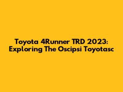 Toyota 4Runner TRD 2023: Exploring The Oscipsi Toyotasc