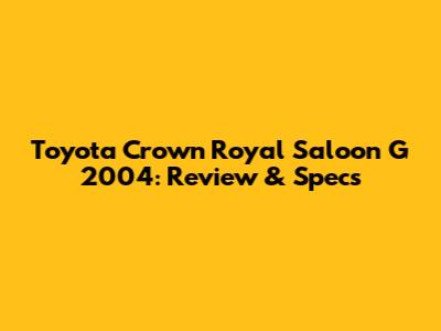 Toyota Crown Royal Saloon G 2004: Review & Specs