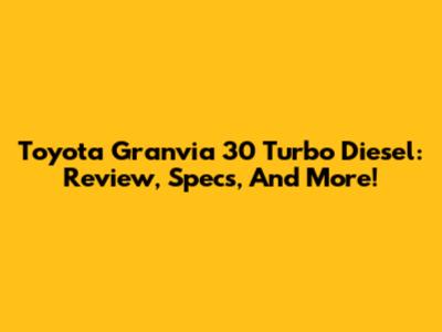 Toyota Granvia 30 Turbo Diesel: Review, Specs, And More!