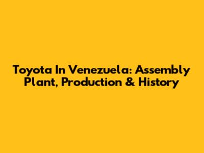 Toyota In Venezuela: Assembly Plant, Production & History