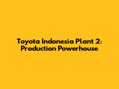 Toyota Indonesia Plant 2: Production Powerhouse