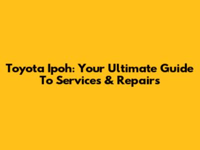 Toyota Ipoh: Your Ultimate Guide To Services & Repairs
