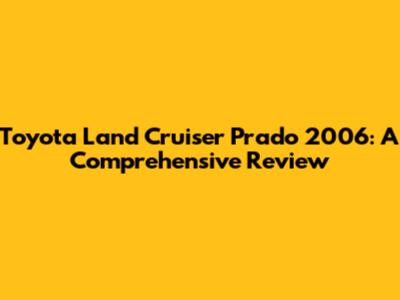 Toyota Land Cruiser Prado 2006: A Comprehensive Review
