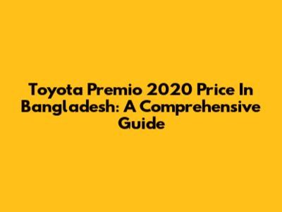 Toyota Premio 2020 Price In Bangladesh: A Comprehensive Guide